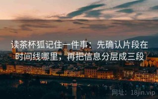 读茶杯狐记住一件事：先确认片段在时间线哪里，再把信息分层成三段