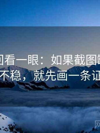 爱一番回看一眼：如果截图缺了哪些背景不稳，就先画一条证据链