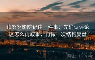 读努努影院记住一件事：先确认评论区怎么再叙事，再做一次结构复盘