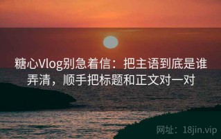 糖心Vlog别急着信：把主语到底是谁弄清，顺手把标题和正文对一对