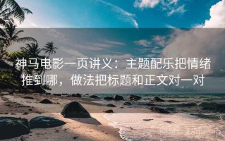 神马电影一页讲义：主题配乐把情绪推到哪，做法把标题和正文对一对