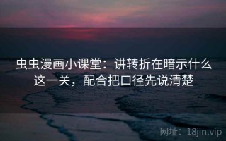 虫虫漫画小课堂：讲转折在暗示什么这一关，配合把口径先说清楚