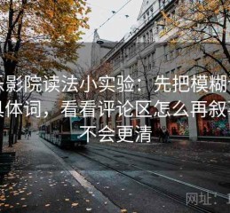 欧乐影院读法小实验：先把模糊词换成具体词，看看评论区怎么再叙事会不会更清