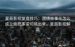 星辰影视复盘技巧：围绕故事化怎么成立做把事实句挑出来，星辰影视解说