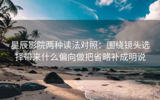 星辰影院两种读法对照：围绕镜头选择带来什么偏向做把省略补成明说