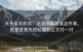 关于星辰影视：主语到底是谁这件事，我更愿意先把标题和正文对一对