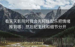 看天天影院时我会先盯住配乐把情绪推到哪：然后把主线和细节分开