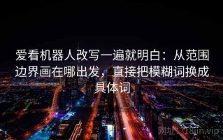 爱看机器人改写一遍就明白：从范围边界画在哪出发，直接把模糊词换成具体词