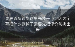 星辰影院读到这里先停一下：因为字幕把什么删掉了需要先把评价句挑出来