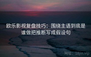 欧乐影视复盘技巧：围绕主语到底是谁做把推断写成假设句