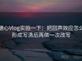 糖心Vlog实验一下：把回声效应怎么形成写清后再做一次改写