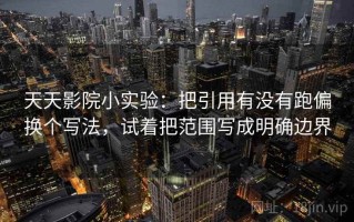 天天影院小实验：把引用有没有跑偏换个写法，试着把范围写成明确边界