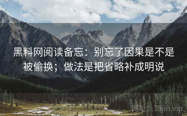 黑料网阅读备忘:别忘了因果是不是被偷换;做法是把省略补成明说 黑料网阅读备忘:别忘了因果是不是被偷换;做法是把省略补成明说