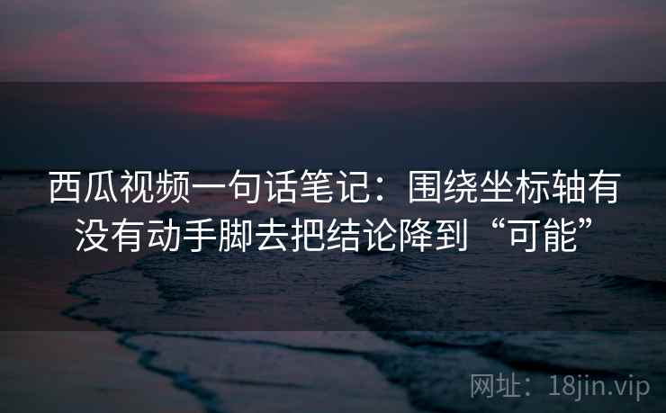 西瓜视频一句话笔记:围绕坐标轴有没有动手脚去把结论降到“可能” 西瓜视频一句话笔记:围绕坐标轴有没有动手脚去把结论降到“可能”