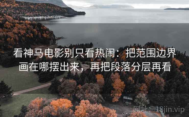 看神马电影别只看热闹:把范围边界画在哪摆出来,再把段落分层再看 看神马电影别只看热闹:把范围边界画在哪摆出来,再把段落分层再看