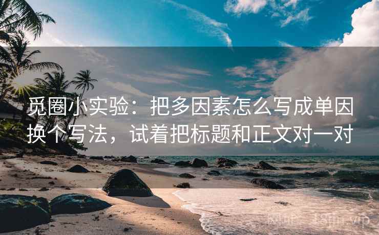 觅圈小实验:把多因素怎么写成单因换个写法,试着把标题和正文对一对 觅圈小实验:把多因素怎么写成单因换个写法,试着把标题和正文对一对