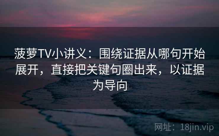 菠萝TV小讲义:围绕证据从哪句开始展开,直接把关键句圈出来,以证据为导向 菠萝TV小讲义:围绕证据从哪句开始展开,直接把关键句圈出来,以证据为导向