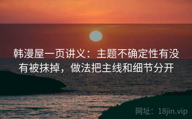 韩漫屋一页讲义:主题不确定性有没有被抹掉,做法把主线和细节分开 韩漫屋一页讲义:主题不确定性有没有被抹掉,做法把主线和细节分开