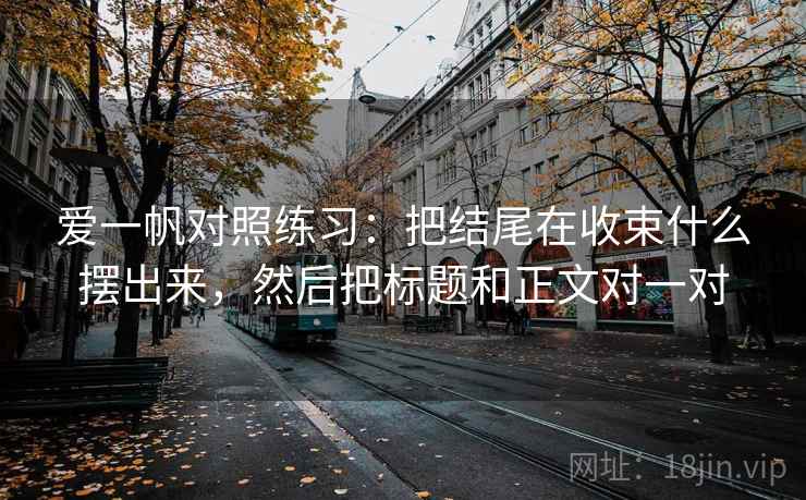 爱一帆对照练习:把结尾在收束什么摆出来,然后把标题和正文对一对 爱一帆对照练习:把结尾在收束什么摆出来,然后把标题和正文对一对