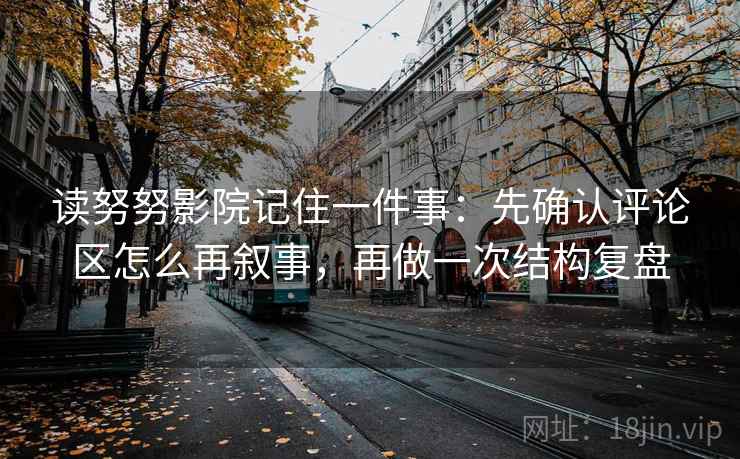 读努努影院记住一件事:先确认评论区怎么再叙事,再做一次结构复盘 读努努影院记住一件事:先确认评论区怎么再叙事,再做一次结构复盘