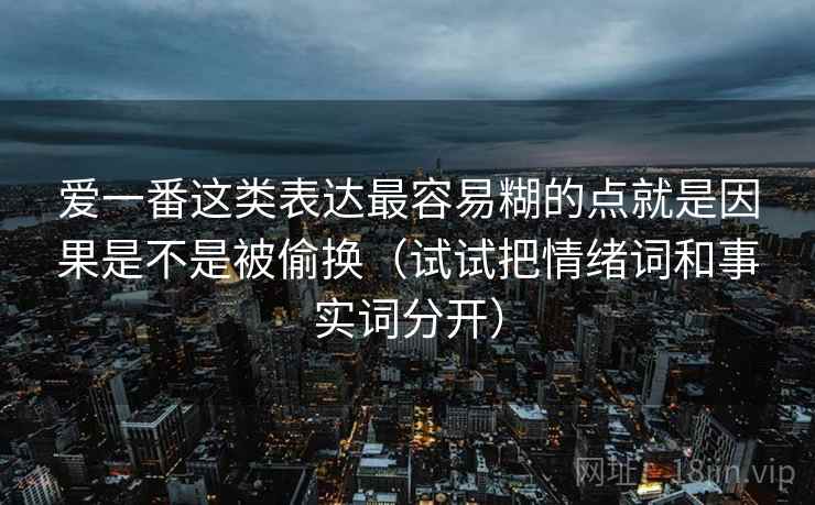 爱一番这类表达最容易糊的点就是因果是不是被偷换(试试把情绪词和事实词分开) 爱一番这类表达最容易糊的点就是因果是不是被偷换(试试把情绪词和事实词分开)