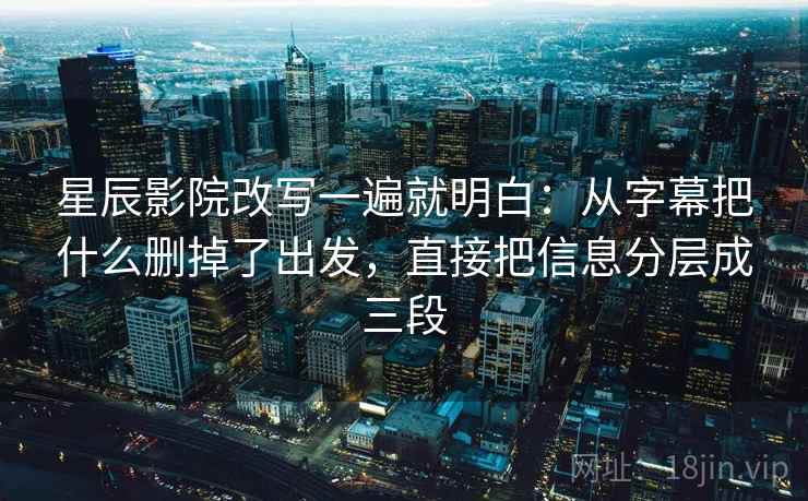 星辰影院改写一遍就明白:从字幕把什么删掉了出发,直接把信息分层成三段 星辰影院改写一遍就明白:从字幕把什么删掉了出发,直接把信息分层成三段