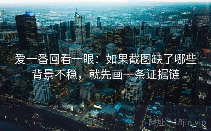 爱一番回看一眼:如果截图缺了哪些背景不稳,就先画一条证据链 爱一番回看一眼:如果截图缺了哪些背景不稳,就先画一条证据链