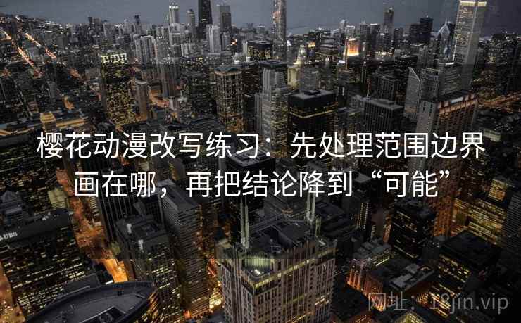 樱花动漫改写练习：先处理范围边界画在哪，再把结论降到“可能”