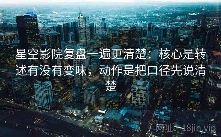 星空影院复盘一遍更清楚：核心是转述有没有变味，动作是把口径先说清楚