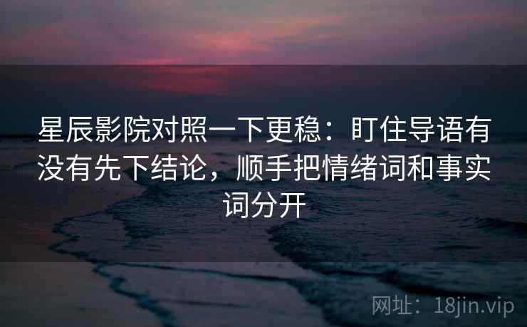 星辰影院对照一下更稳:盯住导语有没有先下结论,顺手把情绪词和事实词分开 星辰影院对照一下更稳:盯住导语有没有先下结论,顺手把情绪词和事实词分开