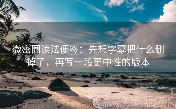 微密圈读法便签：先想字幕把什么删掉了，再写一段更中性的版本