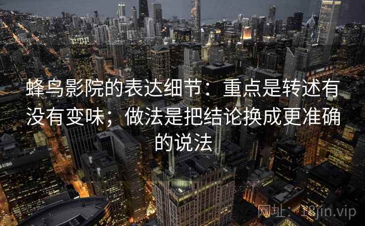 蜂鸟影院的表达细节：重点是转述有没有变味；做法是把结论换成更准确的说法