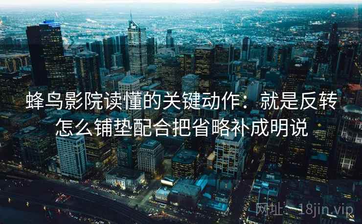 蜂鸟影院读懂的关键动作：就是反转怎么铺垫配合把省略补成明说