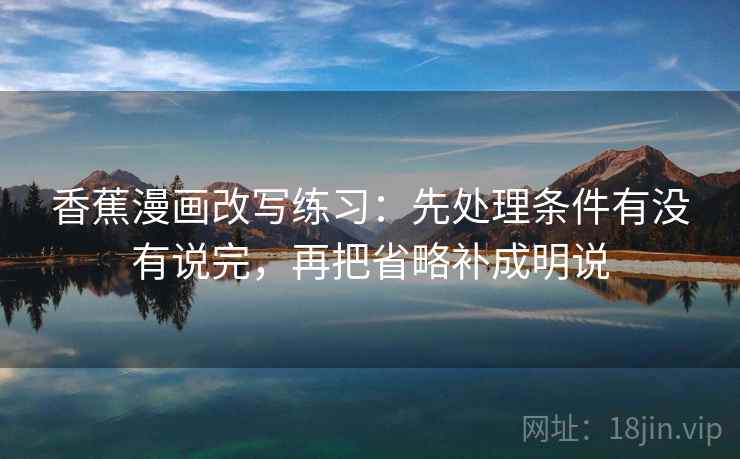 香蕉漫画改写练习：先处理条件有没有说完，再把省略补成明说