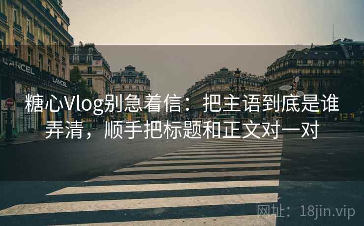 糖心Vlog别急着信：把主语到底是谁弄清，顺手把标题和正文对一对