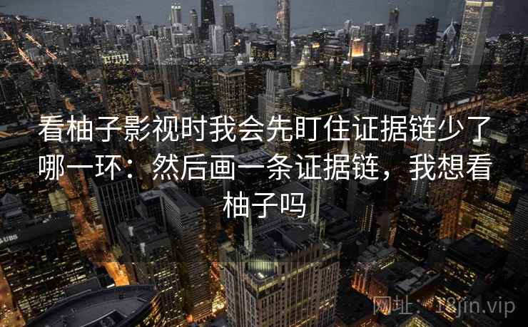 看柚子影视时我会先盯住证据链少了哪一环：然后画一条证据链，我想看柚子吗