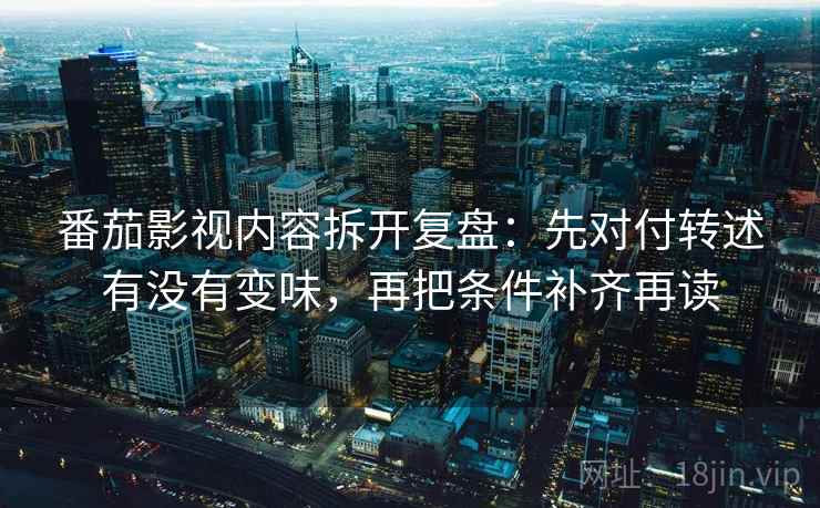 番茄影视内容拆开复盘：先对付转述有没有变味，再把条件补齐再读