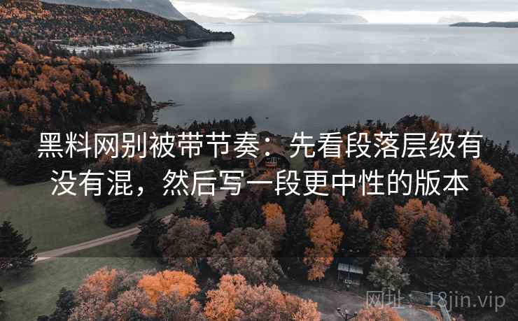 黑料网别被带节奏：先看段落层级有没有混，然后写一段更中性的版本