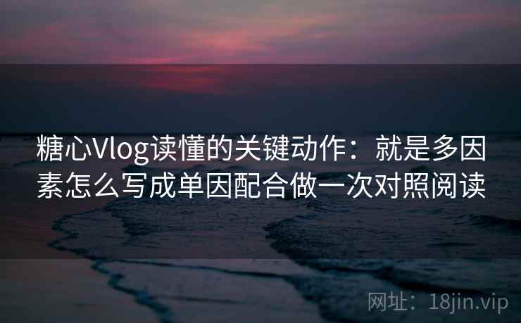 糖心Vlog读懂的关键动作：就是多因素怎么写成单因配合做一次对照阅读
