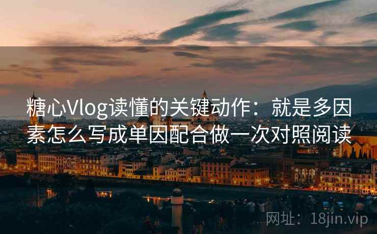 糖心Vlog读懂的关键动作：就是多因素怎么写成单因配合做一次对照阅读