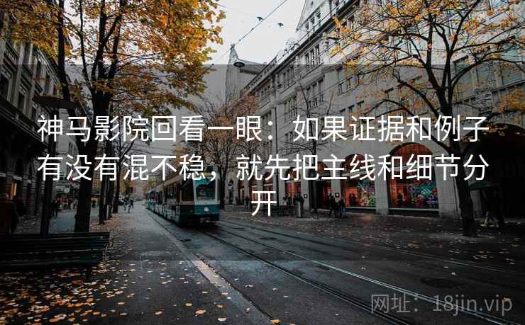 神马影院回看一眼：如果证据和例子有没有混不稳，就先把主线和细节分开