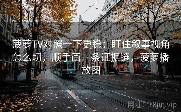 菠萝TV对照一下更稳：盯住叙事视角怎么切，顺手画一条证据链，菠萝播放图