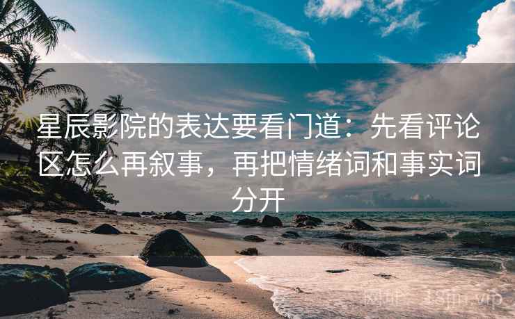 星辰影院的表达要看门道：先看评论区怎么再叙事，再把情绪词和事实词分开