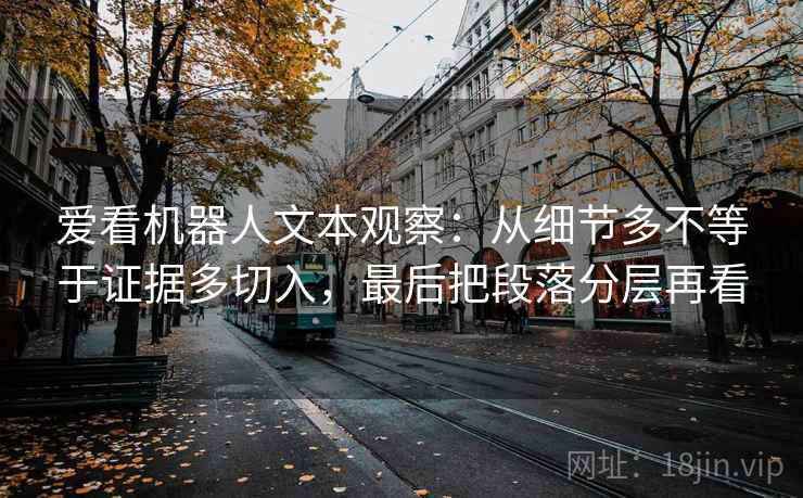 爱看机器人文本观察：从细节多不等于证据多切入，最后把段落分层再看