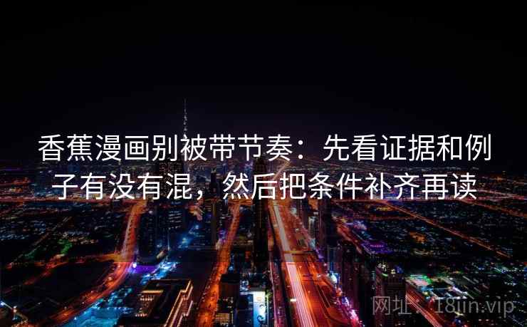 香蕉漫画别被带节奏：先看证据和例子有没有混，然后把条件补齐再读