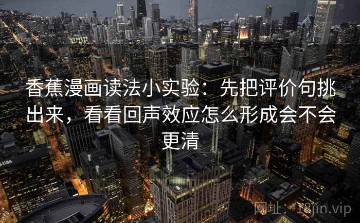 香蕉漫画读法小实验：先把评价句挑出来，看看回声效应怎么形成会不会更清