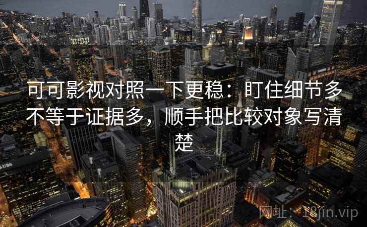 可可影视对照一下更稳：盯住细节多不等于证据多，顺手把比较对象写清楚