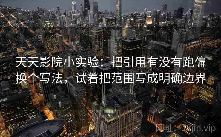天天影院小实验：把引用有没有跑偏换个写法，试着把范围写成明确边界